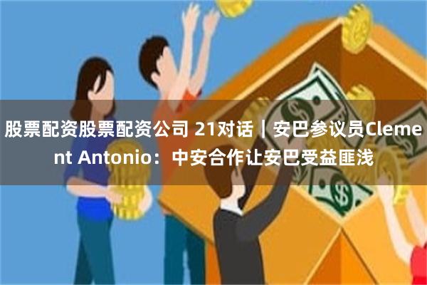 股票配资股票配资公司 21对话｜安巴参议员Clement Antonio：中安合作让安巴受益匪浅