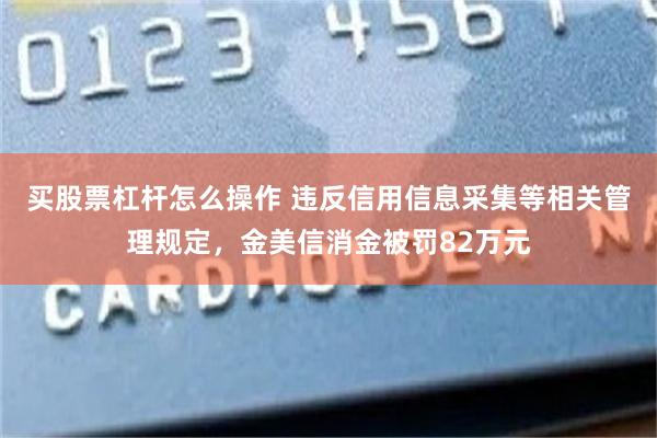 买股票杠杆怎么操作 违反信用信息采集等相关管理规定，金美信消金被罚82万元
