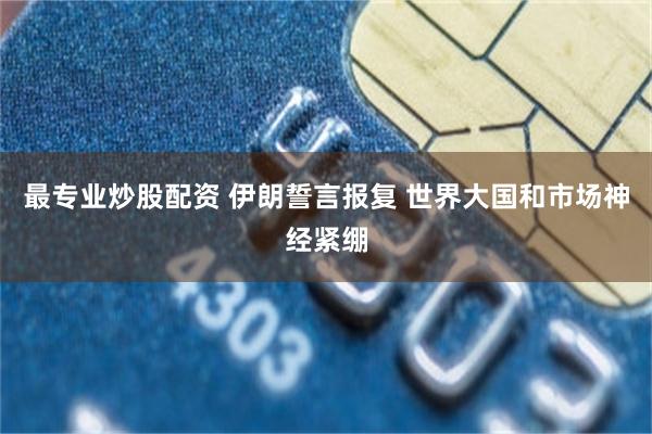 最专业炒股配资 伊朗誓言报复 世界大国和市场神经紧绷