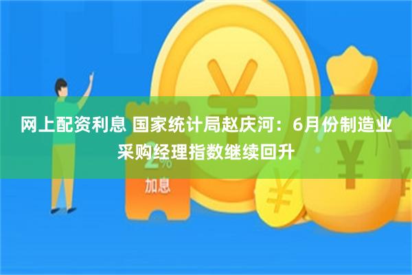 网上配资利息 国家统计局赵庆河：6月份制造业采购经理指数继续回升