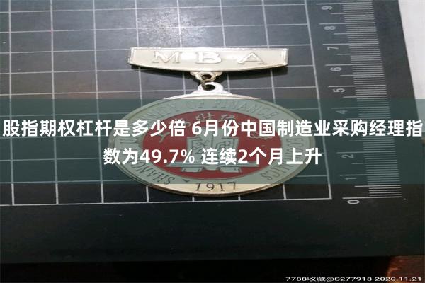 股指期权杠杆是多少倍 6月份中国制造业采购经理指数为49.7% 连续2个月上升