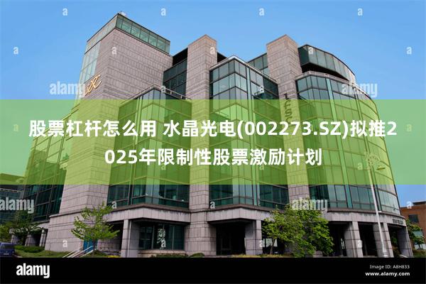 股票杠杆怎么用 水晶光电(002273.SZ)拟推2025年限制性股票激励计划