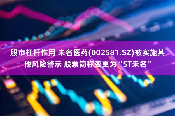 股市杠杆作用 未名医药(002581.SZ)被实施其他风险警示 股票简称变更为“ST未名”