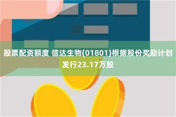 股票配资额度 信达生物(01801)根据股份奖励计划发行23.17万股
