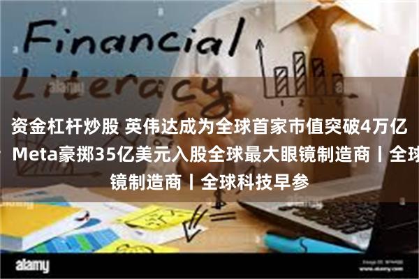 资金杠杆炒股 英伟达成为全球首家市值突破4万亿美元公司；Meta豪掷35亿美元入股全球最大眼镜制造商丨全球科技早参