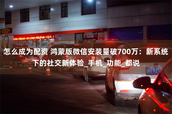 怎么成为配资 鸿蒙版微信安装量破700万：新系统下的社交新体验_手机_功能_都说