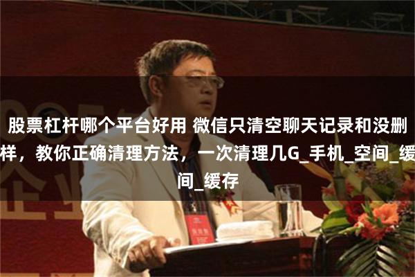 股票杠杆哪个平台好用 微信只清空聊天记录和没删一样，教你正确清理方法，一次清理几G_手机_空间_缓存