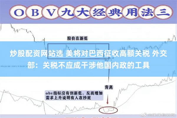 炒股配资网站选 美将对巴西征收高额关税 外交部：关税不应成干涉他国内政的工具