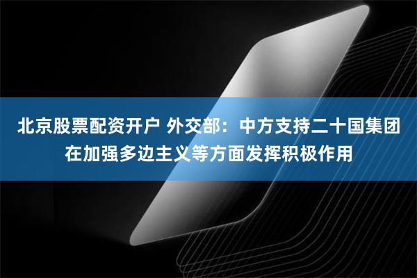 北京股票配资开户 外交部：中方支持二十国集团在加强多边主义等方面发挥积极作用