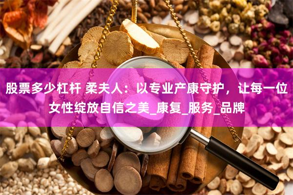 股票多少杠杆 柔夫人：以专业产康守护，让每一位女性绽放自信之美_康复_服务_品牌
