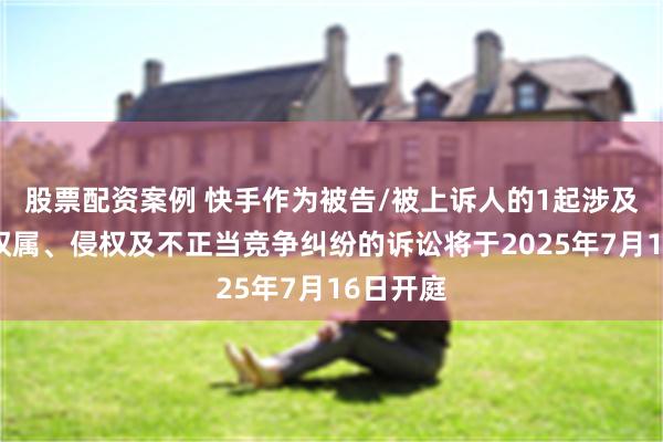 股票配资案例 快手作为被告/被上诉人的1起涉及著作权权属、侵权及不正当竞争纠纷的诉讼将于2025年7月16日开庭