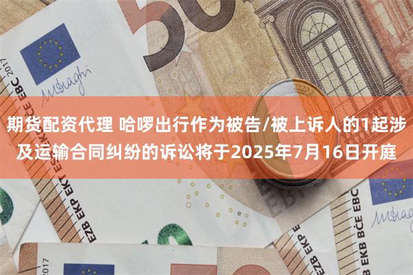 期货配资代理 哈啰出行作为被告/被上诉人的1起涉及运输合同纠纷的诉讼将于2025年7月16日开庭