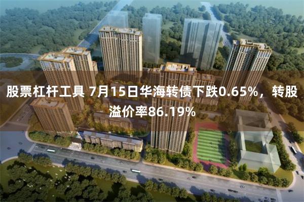 股票杠杆工具 7月15日华海转债下跌0.65%，转股溢价率86.19%