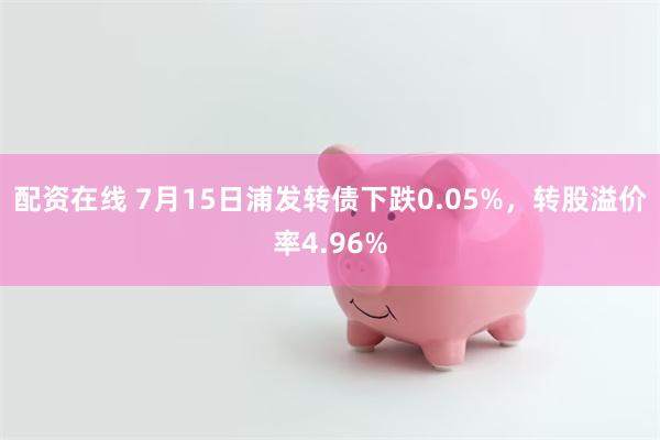 配资在线 7月15日浦发转债下跌0.05%，转股溢价率4.96%