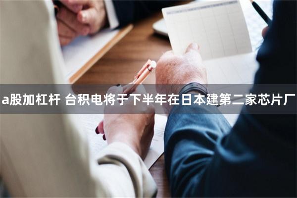 a股加杠杆 台积电将于下半年在日本建第二家芯片厂