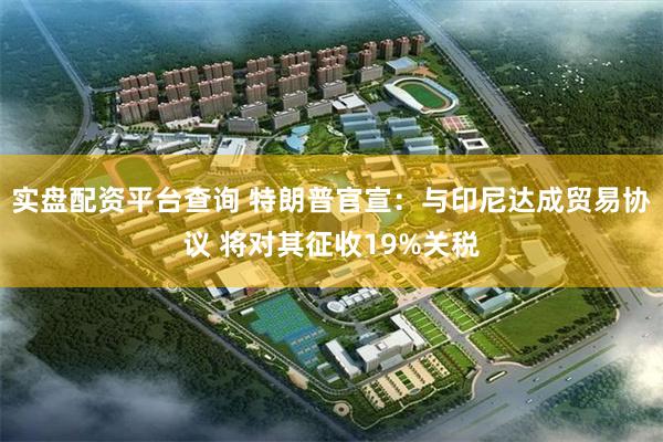 实盘配资平台查询 特朗普官宣：与印尼达成贸易协议 将对其征收19%关税