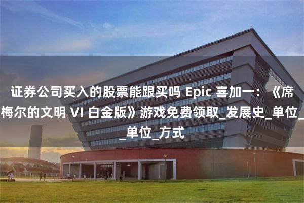 证券公司买入的股票能跟买吗 Epic 喜加一：《席德・梅尔的文明 VI 白金版》游戏免费领取_发展史_单位_方式