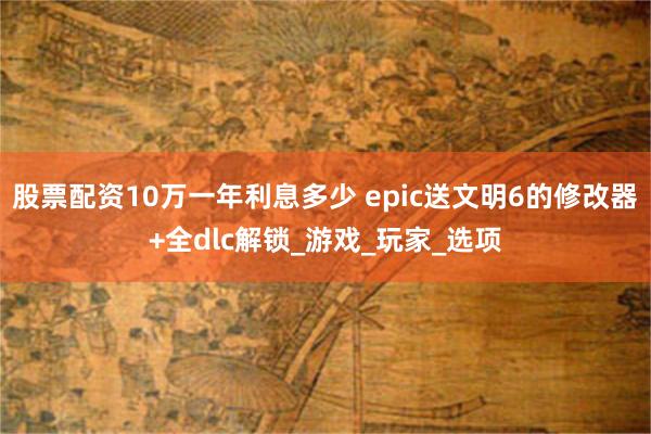 股票配资10万一年利息多少 epic送文明6的修改器+全dlc解锁_游戏_玩家_选项