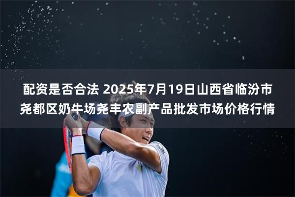 配资是否合法 2025年7月19日山西省临汾市尧都区奶牛场尧丰农副产品批发市场价格行情