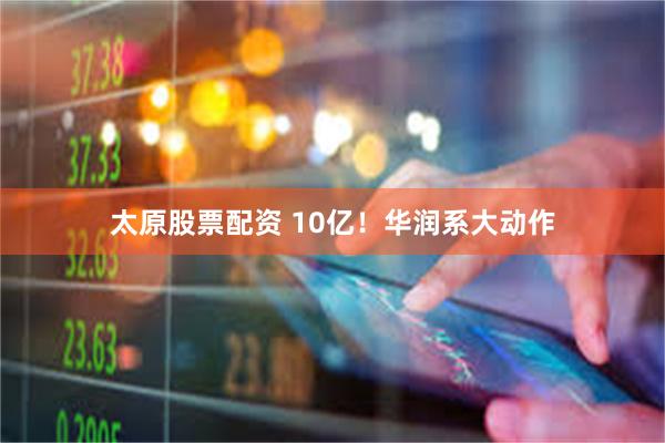 太原股票配资 10亿！华润系大动作
