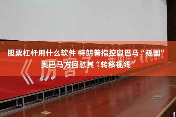 股票杠杆用什么软件 特朗普指控奥巴马“叛国” 奥巴马方回怼其“转移视线”