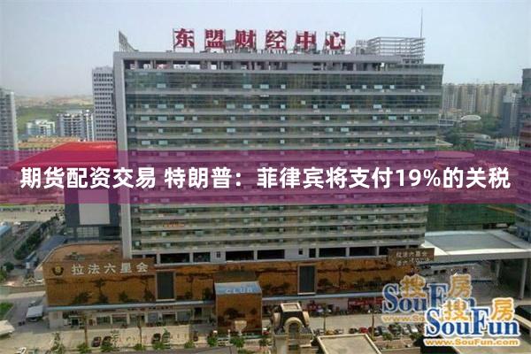 期货配资交易 特朗普：菲律宾将支付19%的关税