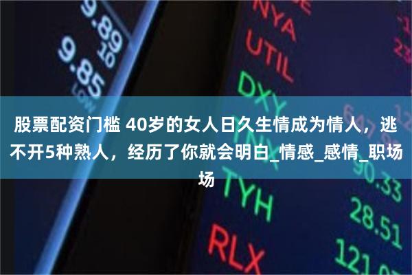 股票配资门槛 40岁的女人日久生情成为情人，逃不开5种熟人，经历了你就会明白_情感_感情_职场