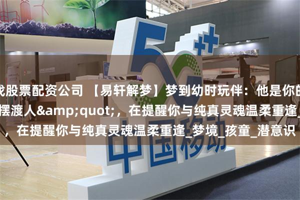 找股票配资公司 【易轩解梦】梦到幼时玩伴：他是你的&quot;时光摆渡人&quot;，在提醒你与纯真灵魂温柔重逢_梦境_孩童_潜意识