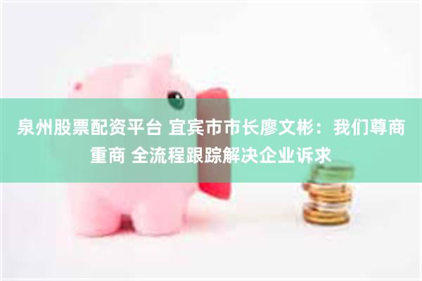 泉州股票配资平台 宜宾市市长廖文彬：我们尊商重商 全流程跟踪解决企业诉求