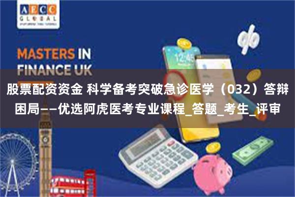 股票配资资金 科学备考突破急诊医学（032）答辩困局——优选阿虎医考专业课程_答题_考生_评审