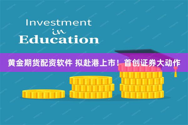 黄金期货配资软件 拟赴港上市！首创证券大动作