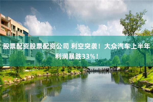 股票配资股票配资公司 利空突袭！大众汽车上半年利润暴跌33%！