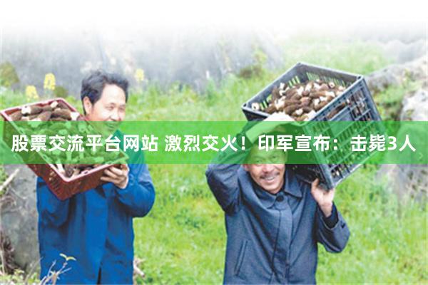股票交流平台网站 激烈交火！印军宣布：击毙3人