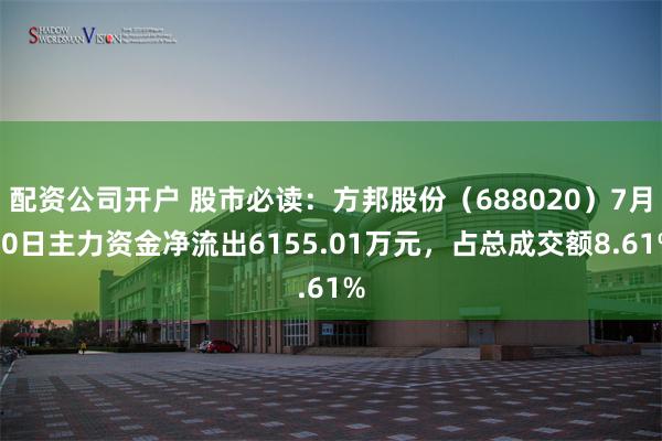 配资公司开户 股市必读：方邦股份（688020）7月30日主力资金净流出6155.01万元，占总成交额8.61%