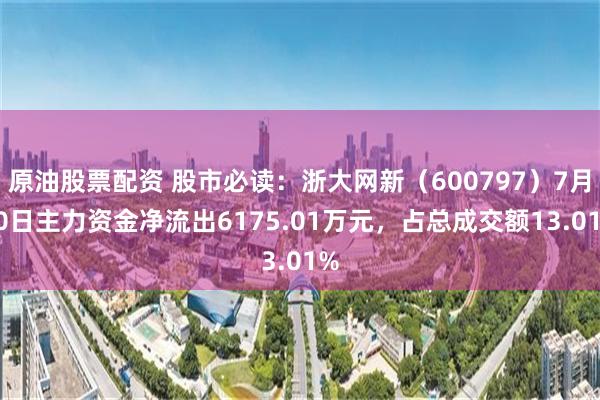 原油股票配资 股市必读：浙大网新（600797）7月30日主力资金净流出6175.01万元，占总成交额13.01%