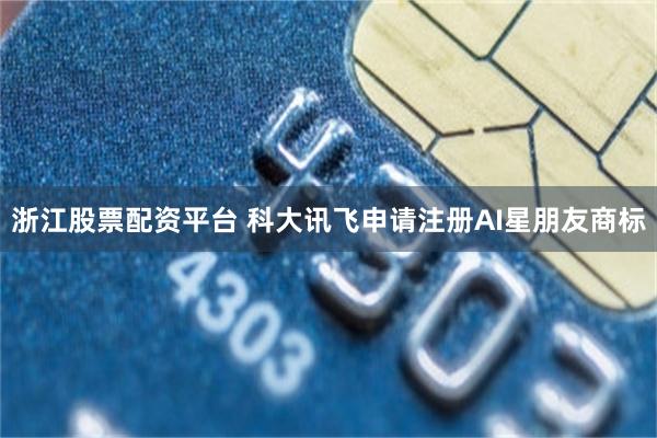 浙江股票配资平台 科大讯飞申请注册AI星朋友商标