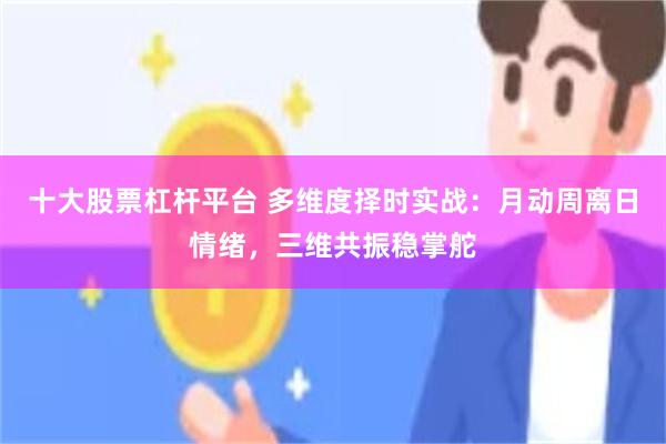 十大股票杠杆平台 多维度择时实战：月动周离日情绪，三维共振稳掌舵