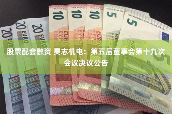 股票配套融资 昊志机电：第五届董事会第十九次会议决议公告