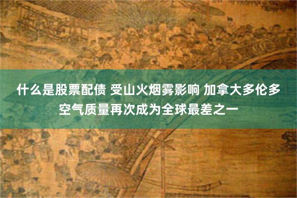 什么是股票配债 受山火烟雾影响 加拿大多伦多空气质量再次成为全球最差之一
