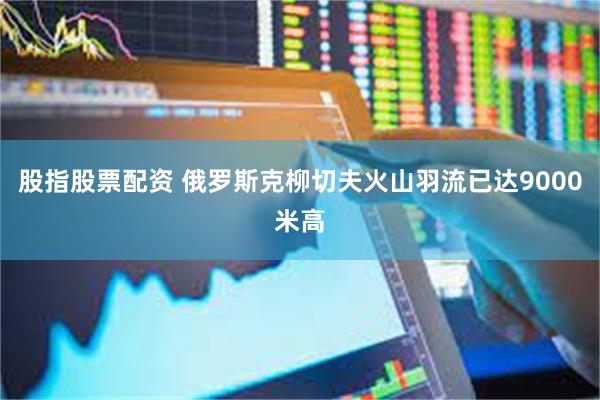 股指股票配资 俄罗斯克柳切夫火山羽流已达9000米高