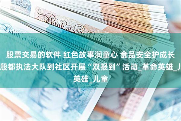 股票交易的软件 红色故事润童心 食品安全护成长——殷都执法大队到社区开展“双报到”活动_革命英雄_儿童