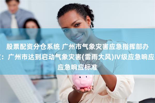 股票配资分仓系统 广州市气象灾害应急指挥部办公室：广州市达到启动气象灾害(雷雨大风)Ⅳ级应急响应标准