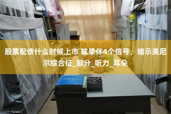 股票配债什么时候上市 眩晕伴4个信号，暗示美尼尔综合征_部分_听力_耳朵