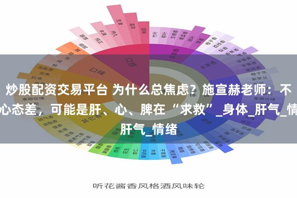 炒股配资交易平台 为什么总焦虑？施宣赫老师：不是心态差，可能是肝、心、脾在 “求救”_身体_肝气_情绪