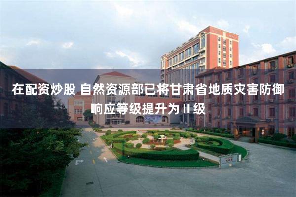 在配资炒股 自然资源部已将甘肃省地质灾害防御响应等级提升为Ⅱ级