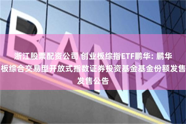 浙江股票配资公司 创业板综指ETF鹏华: 鹏华创业板综合交易型开放式指数证券投资基金基金份额发售公告