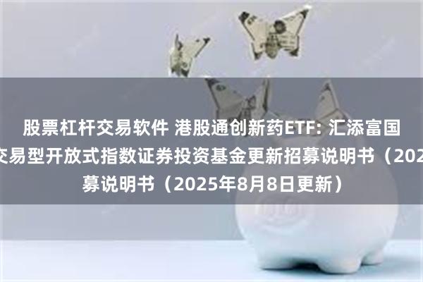 股票杠杆交易软件 港股通创新药ETF: 汇添富国证港股通创新药交易型开放式指数证券投资基金更新招募说明书（2025年8月8日更新）