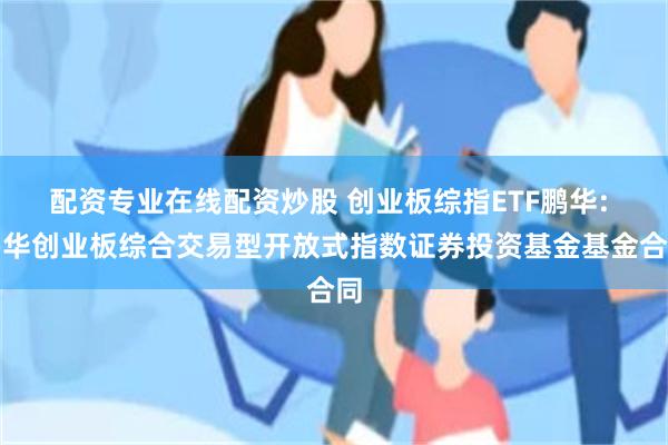 配资专业在线配资炒股 创业板综指ETF鹏华: 鹏华创业板综合交易型开放式指数证券投资基金基金合同