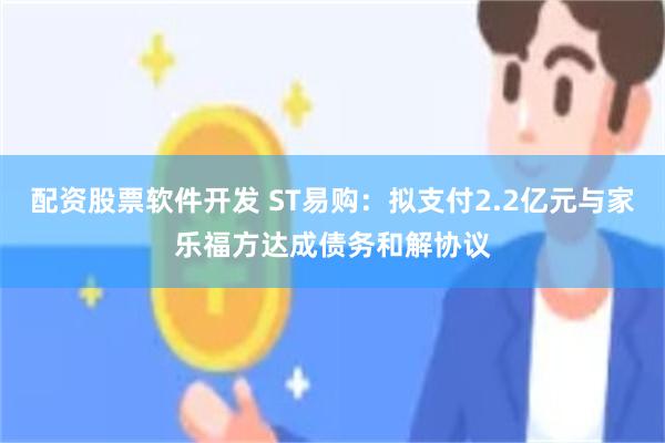 配资股票软件开发 ST易购：拟支付2.2亿元与家乐福方达成债务和解协议