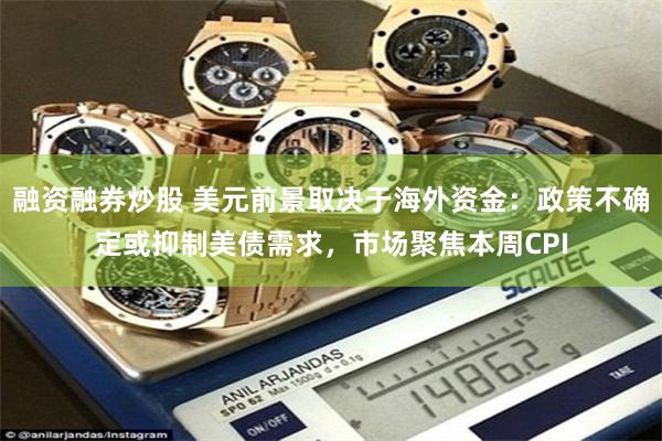 融资融券炒股 美元前景取决于海外资金：政策不确定或抑制美债需求，市场聚焦本周CPI